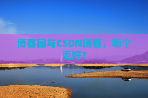 博客园与CSDN博客，哪个更好？